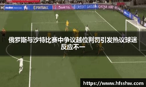 俄罗斯与沙特比赛中争议越位判罚引发热议球迷反应不一